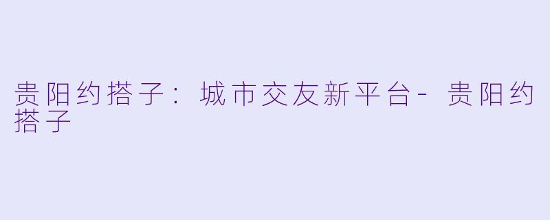贵阳约搭子:城市交友新平台