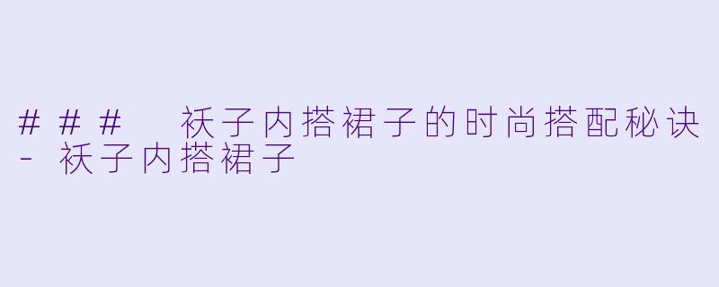 ### 袄子内搭裙子的时尚搭配秘诀-袄子内搭裙子