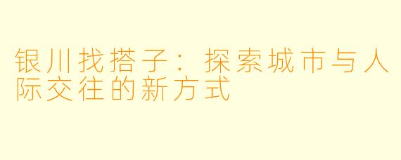 银川找搭子:探索城市与人际交往的新方式
