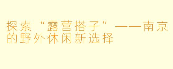 探索“露营搭子”——南京的野外休闲新选择