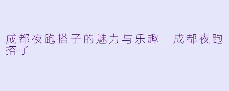 成都夜跑搭子的魅力与乐趣-成都夜跑搭子