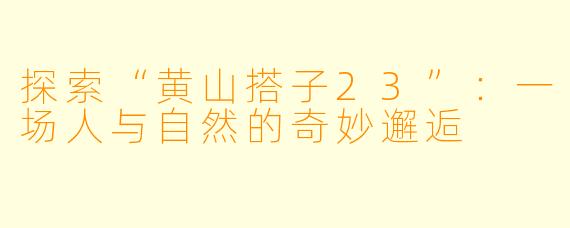 探索“黄山搭子23”:一场人与自然的奇妙邂逅