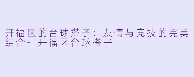 开福区的台球搭子:友情与竞技的完美结合-开福区台球搭子