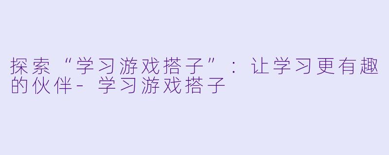 探索“学习游戏搭子”:让学习更有趣的伙伴