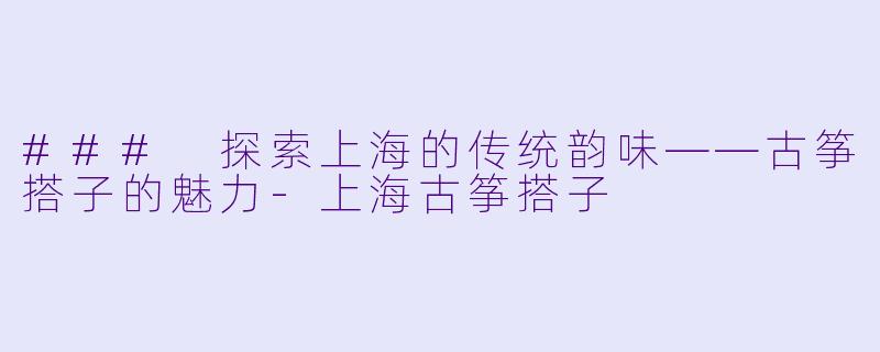 ### 探索上海的传统韵味——古筝搭子的魅力-上海古筝搭子