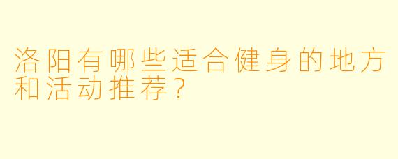 洛阳有哪些适合健身的地方和活动推荐?