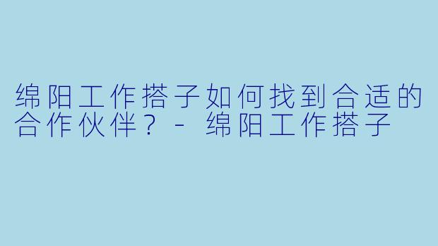 绵阳工作搭子如何找到合适的合作伙伴？-绵阳工作搭子