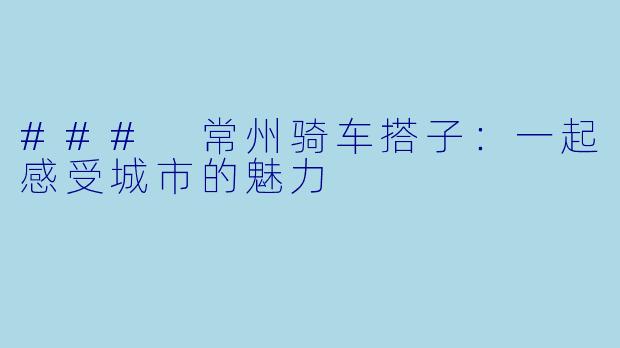 ### 常州骑车搭子:一起感受城市的魅力