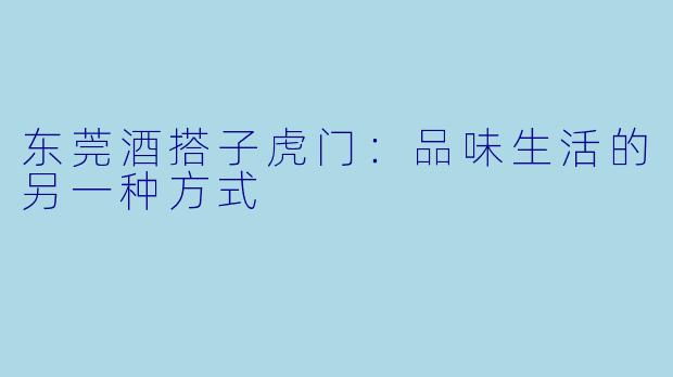 东莞酒搭子虎门:品味生活的另一种方式