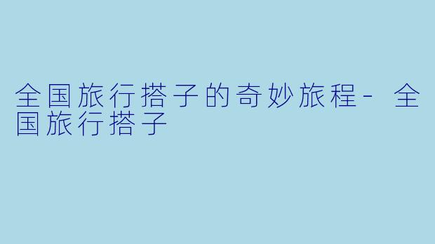 全国旅行搭子的奇妙旅程-全国旅行搭子