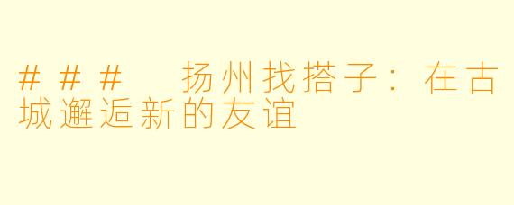 ### 扬州找搭子：在古城邂逅新的友谊