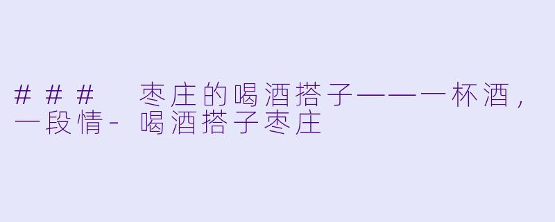 ### 枣庄的喝酒搭子——一杯酒,一段情