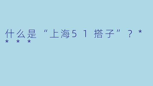 什么是“上海51搭子”?****