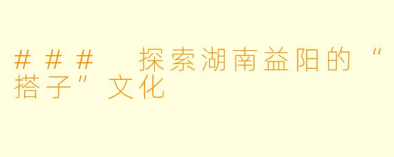 ### 探索湖南益阳的“搭子”文化