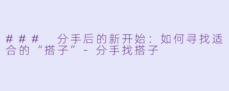 ### 分手后的新开始：如何寻找适合的“搭子”-分手找搭子