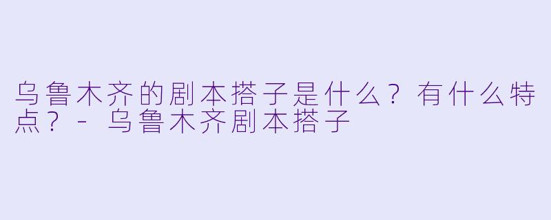 乌鲁木齐的剧本搭子是什么?有什么特点?