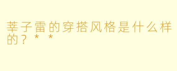 莘子雷的穿搭风格是什么样的?**