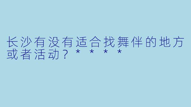 长沙有没有适合找舞伴的地方或者活动?****