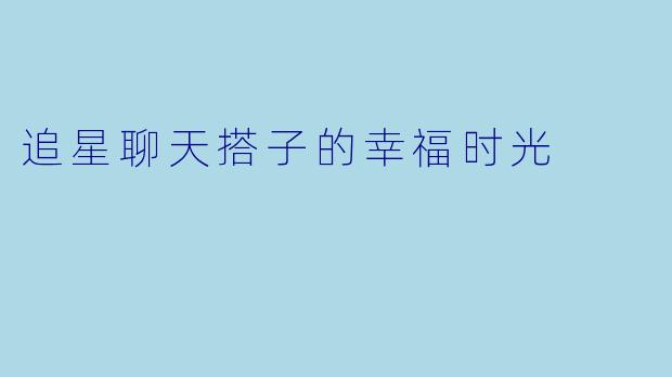 追星聊天搭子的幸福时光