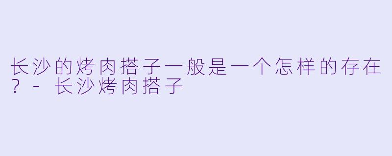 长沙的烤肉搭子一般是一个怎样的存在？