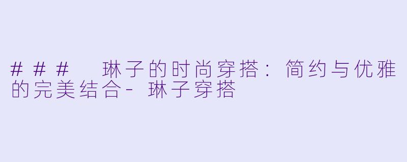 ### 琳子的时尚穿搭:简约与优雅的完美结合-琳子穿搭