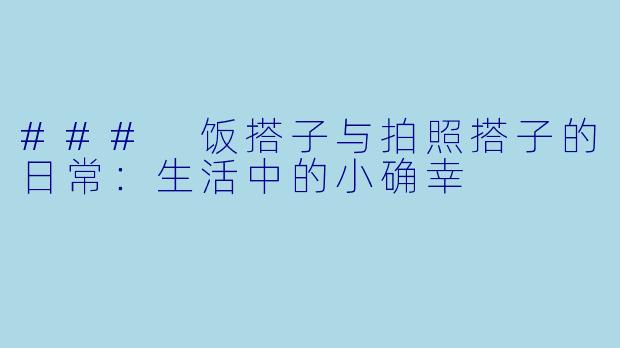 ### 饭搭子与拍照搭子的日常:生活中的小确幸