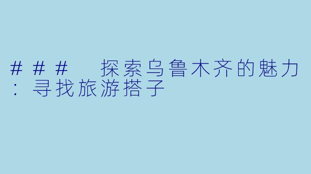 ### 探索乌鲁木齐的魅力:寻找旅游搭子