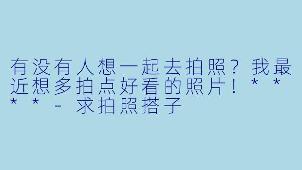 有没有人想一起去拍照？我最近想多拍点好看的照片！****