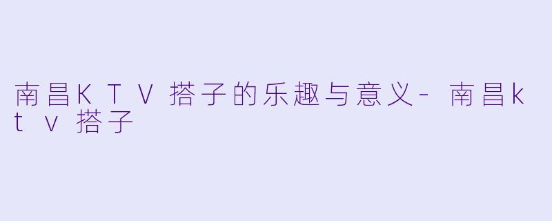 南昌KTV搭子的乐趣与意义