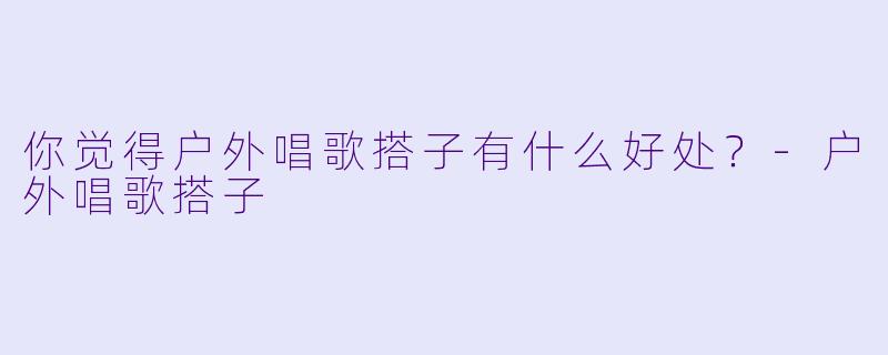 你觉得户外唱歌搭子有什么好处？