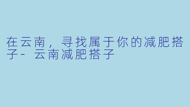 在云南，寻找属于你的减肥搭子-云南减肥搭子