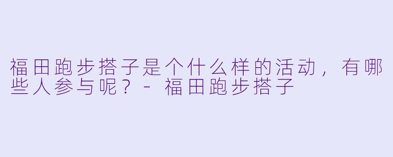 福田跑步搭子是个什么样的活动,有哪些人参与呢?