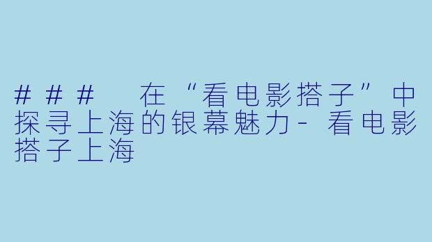 ### 在“看电影搭子”中探寻上海的银幕魅力-看电影搭子上海