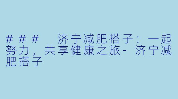 ### 济宁减肥搭子：一起努力，共享健康之旅-济宁减肥搭子