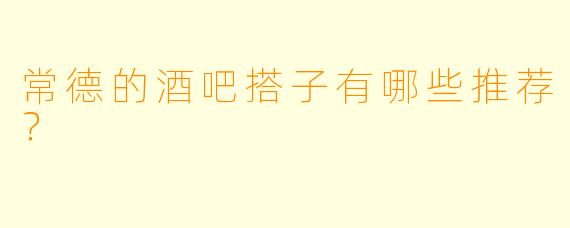 常德的酒吧搭子有哪些推荐？  