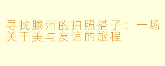 寻找滕州的拍照搭子：一场关于美与友谊的旅程