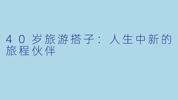 40岁旅游搭子：人生中新的旅程伙伴