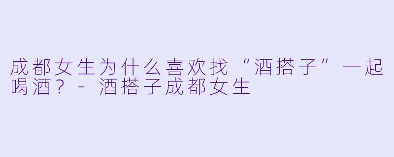 成都女生为什么喜欢找“酒搭子”一起喝酒？