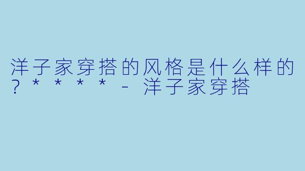 洋子家穿搭的风格是什么样的？****