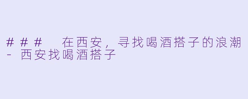 ### 在西安，寻找喝酒搭子的浪潮-西安找喝酒搭子