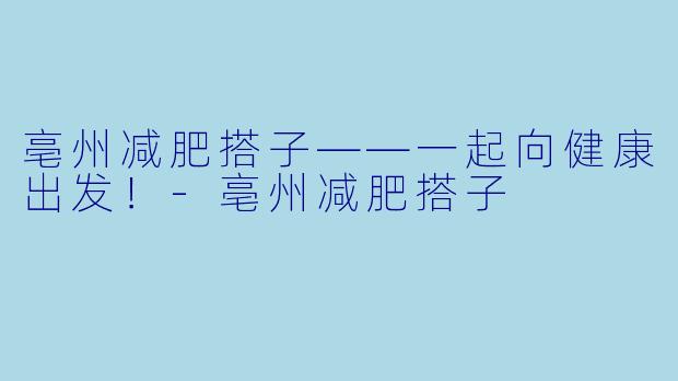 亳州减肥搭子——一起向健康出发!-亳州减肥搭子