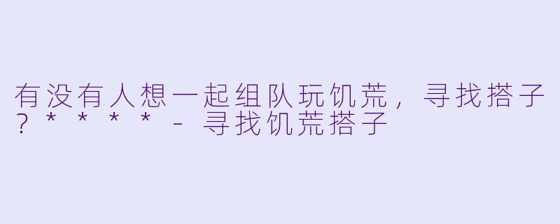 有没有人想一起组队玩饥荒，寻找搭子？****