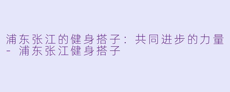 浦东张江的健身搭子：共同进步的力量-浦东张江健身搭子