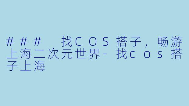 ### 找COS搭子，畅游上海二次元世界-找cos搭子上海