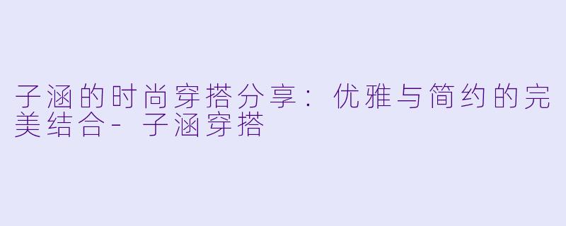 子涵的时尚穿搭分享：优雅与简约的完美结合-子涵穿搭