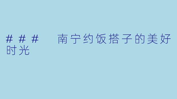 ### 南宁约饭搭子的美好时光