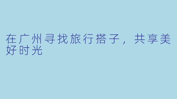 在广州寻找旅行搭子,共享美好时光