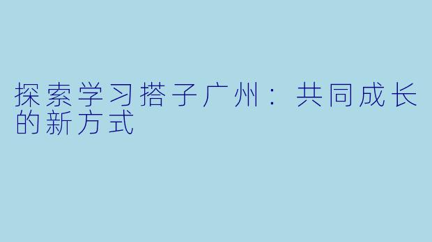 探索学习搭子广州:共同成长的新方式