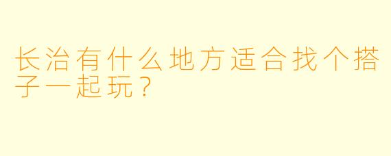 长治有什么地方适合找个搭子一起玩？  