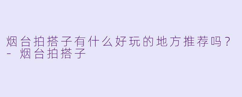 烟台拍搭子有什么好玩的地方推荐吗?